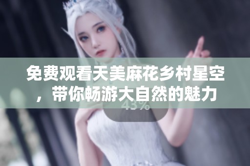 免费观看天美麻花乡村星空，带你畅游大自然的魅力