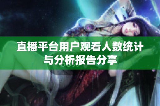 直播平台用户观看人数统计与分析报告分享