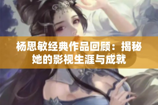 杨思敏经典作品回顾：揭秘她的影视生涯与成就