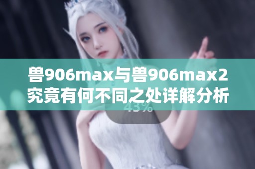 兽906max与兽906max2究竟有何不同之处详解分析