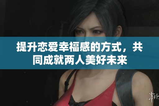提升恋爱幸福感的方式，共同成就两人美好未来