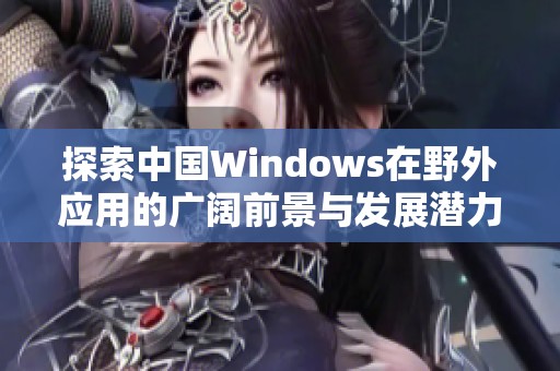 探索中国Windows在野外应用的广阔前景与发展潜力
