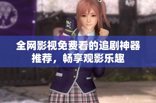 全网影视免费看的追剧神器推荐，畅享观影乐趣