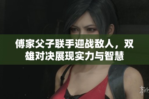 傅家父子联手迎战敌人，双雄对决展现实力与智慧