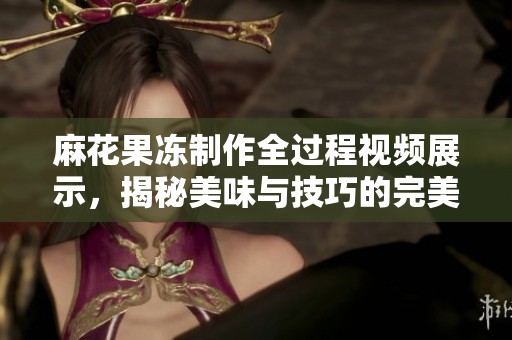 麻花果冻制作全过程视频展示，揭秘美味与技巧的完美结合