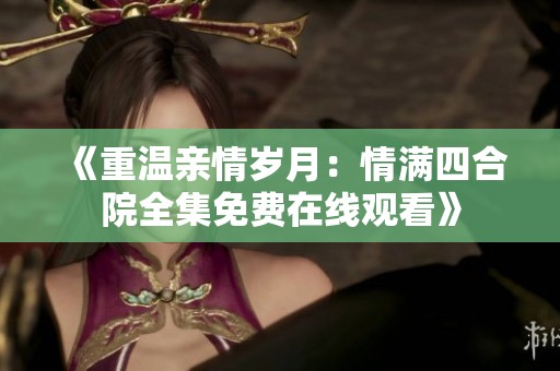 《重温亲情岁月：情满四合院全集免费在线观看》