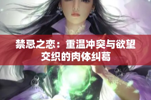 禁忌之恋：重温冲突与欲望交织的肉体纠葛