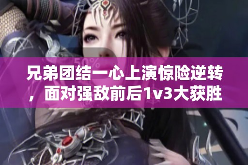 兄弟团结一心上演惊险逆转，面对强敌前后1v3大获胜利