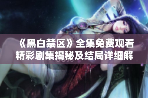 《黑白禁区》全集免费观看精彩剧集揭秘及结局详细解析