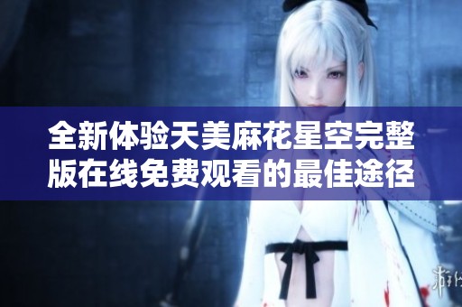 全新体验天美麻花星空完整版在线免费观看的最佳途径揭秘