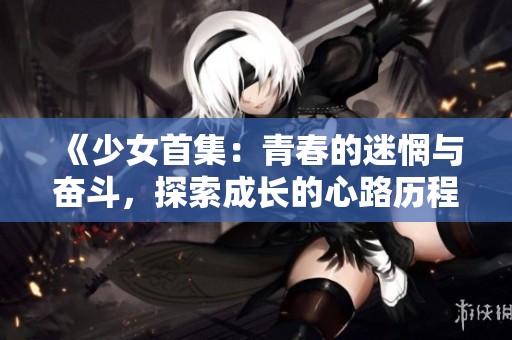 《少女首集：青春的迷惘与奋斗，探索成长的心路历程》