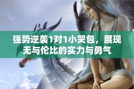强势逆袭1对1小哭包，展现无与伦比的实力与勇气