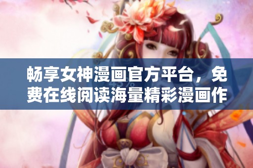 畅享女神漫画官方平台，免费在线阅读海量精彩漫画作品