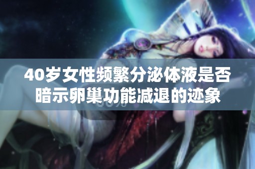 40岁女性频繁分泌体液是否暗示卵巢功能减退的迹象