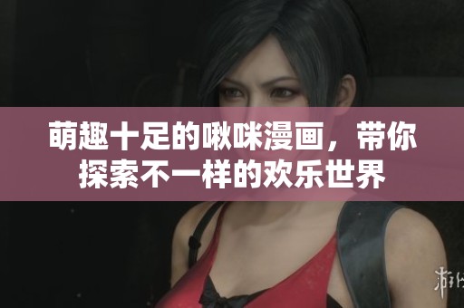 萌趣十足的啾咪漫画，带你探索不一样的欢乐世界
