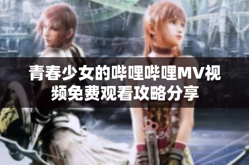 青春少女的哔哩哔哩MV视频免费观看攻略分享