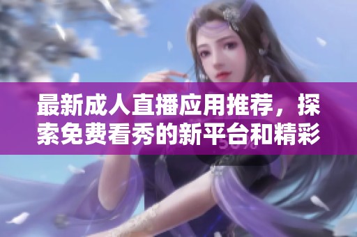 最新成人直播应用推荐，探索免费看秀的新平台和精彩内容