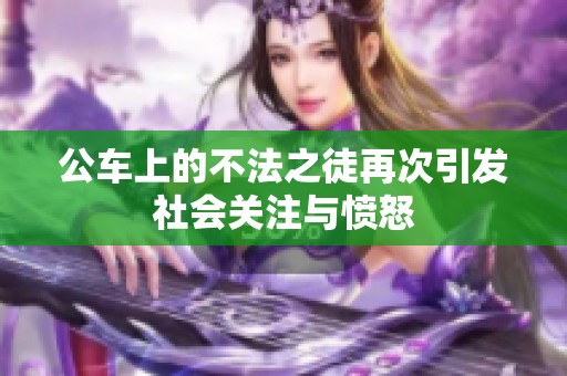 公车上的不法之徒再次引发社会关注与愤怒