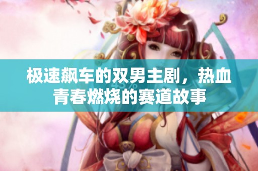 极速飙车的双男主剧，热血青春燃烧的赛道故事