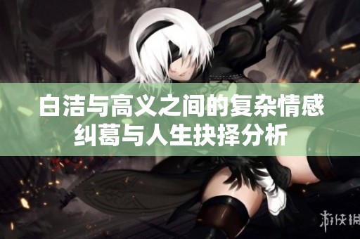 白洁与高义之间的复杂情感纠葛与人生抉择分析