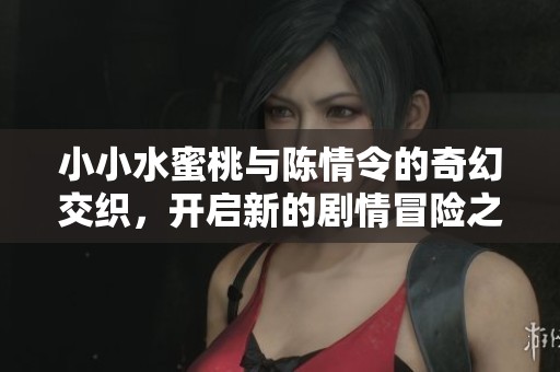 小小水蜜桃与陈情令的奇幻交织，开启新的剧情冒险之旅