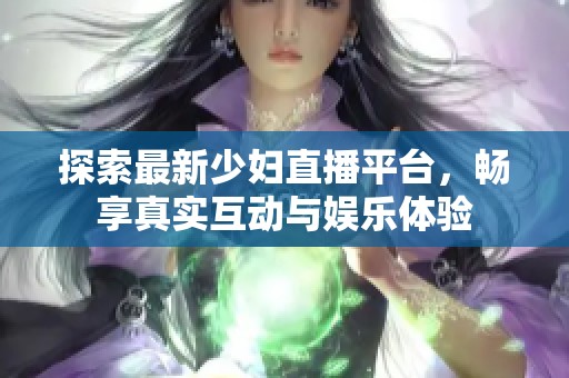 探索最新少妇直播平台，畅享真实互动与娱乐体验