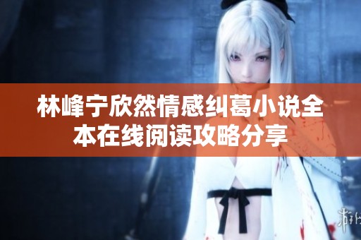 林峰宁欣然情感纠葛小说全本在线阅读攻略分享