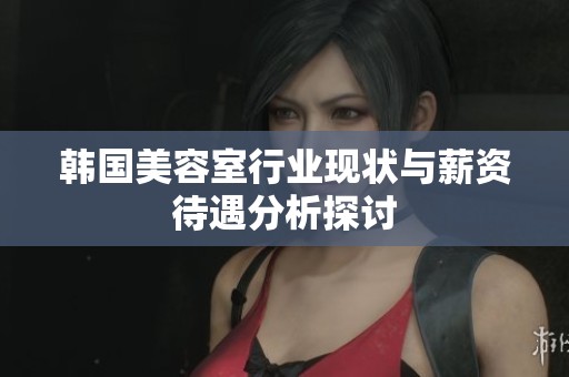 韩国美容室行业现状与薪资待遇分析探讨