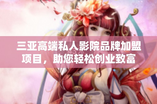 三亚高端私人影院品牌加盟项目，助您轻松创业致富