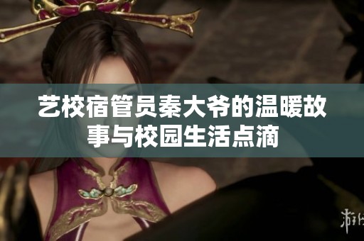 艺校宿管员秦大爷的温暖故事与校园生活点滴