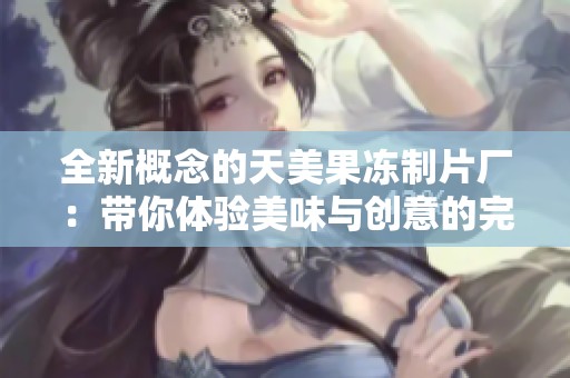 全新概念的天美果冻制片厂：带你体验美味与创意的完美结合