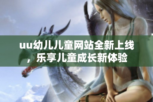 uu幼儿儿童网站全新上线，乐享儿童成长新体验