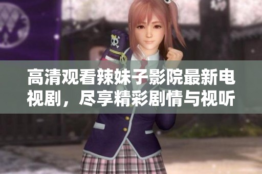 高清观看辣妹子影院最新电视剧，尽享精彩剧情与视听盛宴