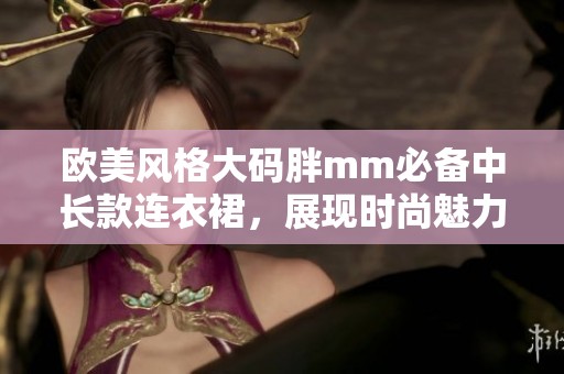 欧美风格大码胖mm必备中长款连衣裙，展现时尚魅力与舒适穿着体验