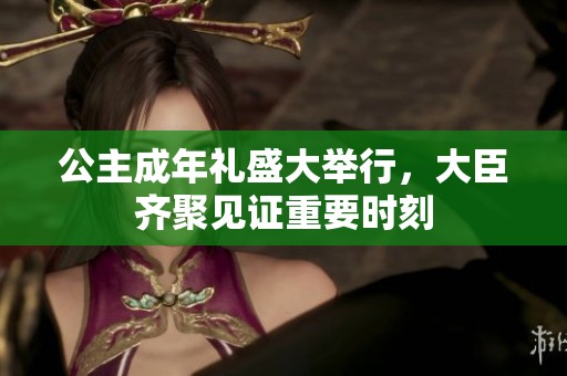 公主成年礼盛大举行，大臣齐聚见证重要时刻