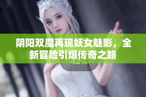 阴阳双魔再现妖女魅影，全新冒险引爆传奇之路