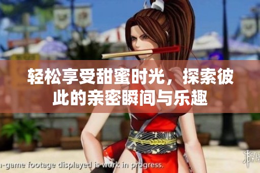 轻松享受甜蜜时光，探索彼此的亲密瞬间与乐趣