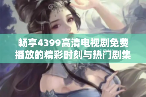 畅享4399高清电视剧免费播放的精彩时刻与热门剧集推荐