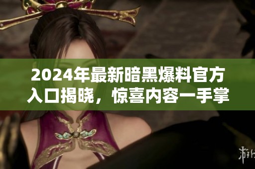 2024年最新暗黑爆料官方入口揭晓，惊喜内容一手掌握