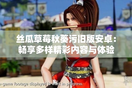 丝瓜草莓秋葵污旧版安卓：畅享多样精彩内容与体验