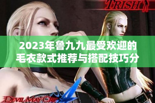2023年鲁九九最受欢迎的毛衣款式推荐与搭配技巧分享