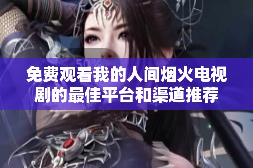 免费观看我的人间烟火电视剧的最佳平台和渠道推荐