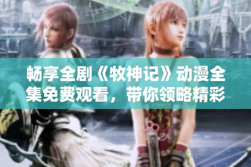 畅享全剧《牧神记》动漫全集免费观看，带你领略精彩故事！