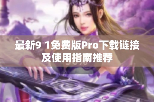 最新9 1免费版Pro下载链接及使用指南推荐