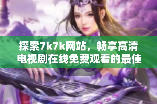 探索7k7k网站，畅享高清电视剧在线免费观看的最佳体验