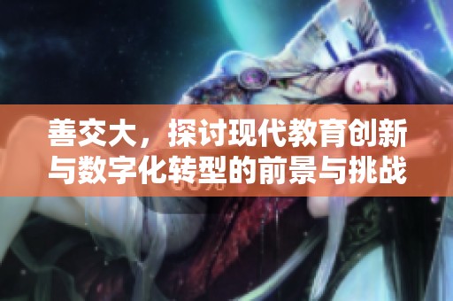 善交大，探讨现代教育创新与数字化转型的前景与挑战