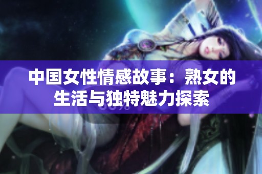 中国女性情感故事：熟女的生活与独特魅力探索