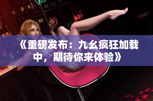 《重磅发布：九幺疯狂加载中，期待你来体验》
