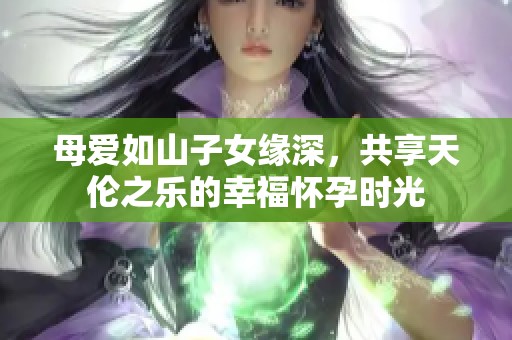 母爱如山子女缘深，共享天伦之乐的幸福怀孕时光