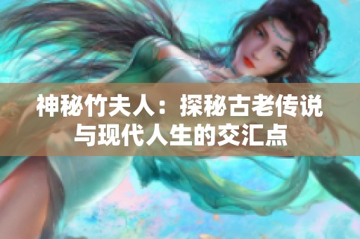 神秘竹夫人：探秘古老传说与现代人生的交汇点